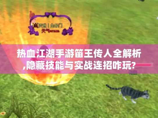 热血江湖手游笛王传人全解析,隐藏技能与实战连招咋玩? 热血江湖手游笛王传人全解析,隐藏技能与实战连招咋玩?