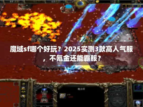 魔域sf哪个好玩？2025实测3款高人气服，不氪金还能霸服？