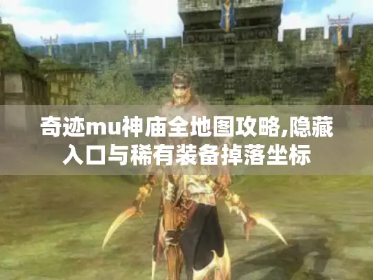 奇迹mu神庙全地图攻略,隐藏入口与稀有装备掉落坐标