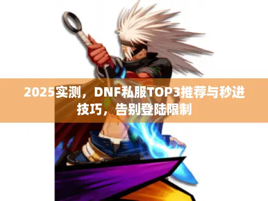 2025实测,DNF私服TOP3推荐与秒进技巧,告别登陆限制 2025实测,DNF私服TOP3推荐与秒进技巧,告别登陆限制