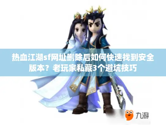 热血江湖sf网址删除后如何快速找到安全版本？老玩家私藏3个避坑技巧