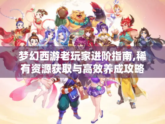 梦幻西游老玩家进阶指南,稀有资源获取与高效养成攻略