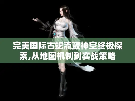 完美国际古蛇流鼓神空终极探索,从地图机制到实战策略