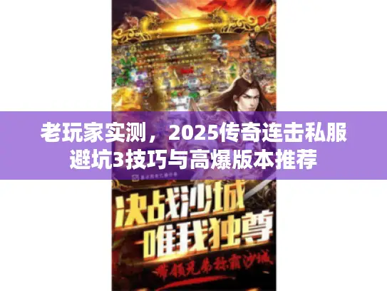 老玩家实测,2025传奇连击私服避坑3技巧与高爆版本推荐 老玩家实测,2025传奇连击私服避坑3技巧与高爆版本推荐