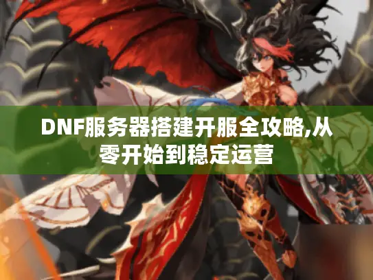 DNF服务器搭建开服全攻略,从零开始到稳定运营