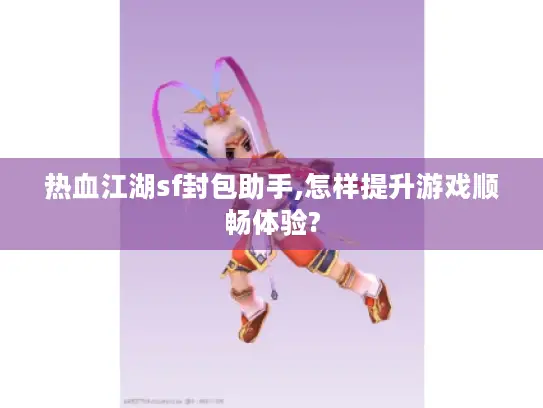 热血江湖sf封包助手,怎样提升游戏顺畅体验?