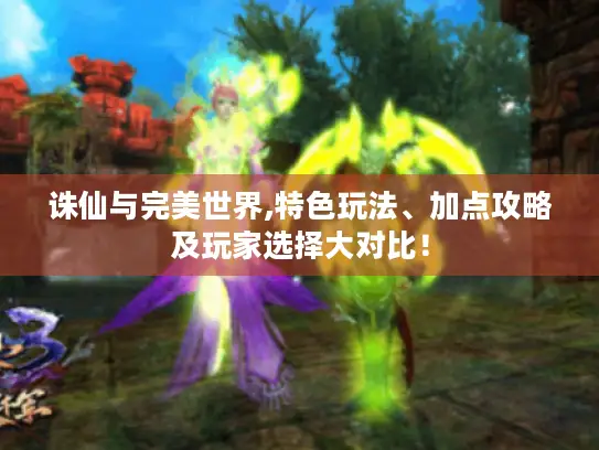 诛仙与完美世界,特色玩法、加点攻略及玩家选择大对比！