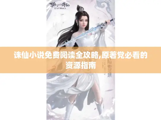 诛仙小说免费阅读全攻略,原著党必看的资源指南