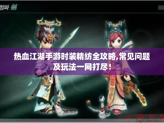 热血江湖手游时装精纺全攻略,常见问题及玩法一网打尽！