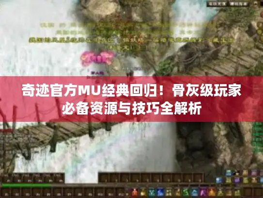 奇迹官方MU经典回归！骨灰级玩家必备资源与技巧全解析