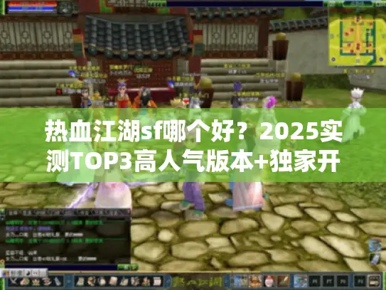 热血江湖sf哪个好？2025实测TOP3高人气版本+独家开荒攻略