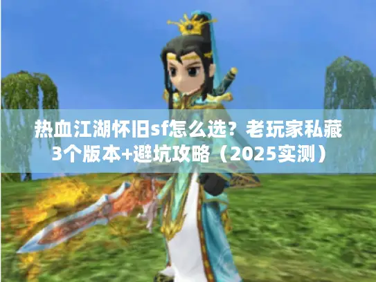 热血江湖怀旧sf怎么选？老玩家私藏3个版本+避坑攻略（2025实测）