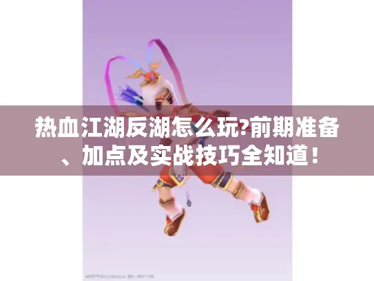 热血江湖反湖怎么玩?前期准备、加点及实战技巧全知道！