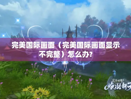 完美国际画面(完美国际画面显示不完整)怎么办? 完美国际画面(完美国际画面显示不完整)怎么办?