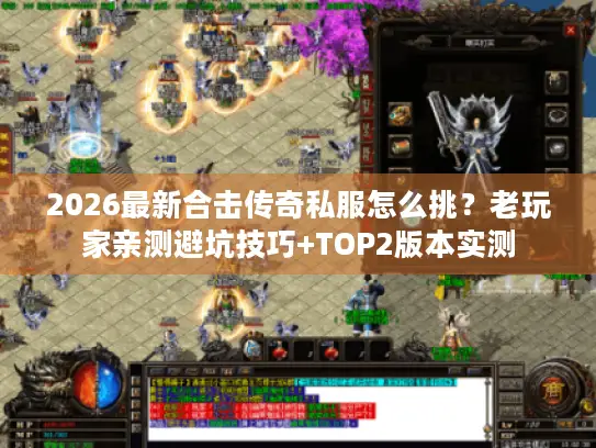 2026最新合击传奇私服怎么挑？老玩家亲测避坑技巧+TOP2版本实测