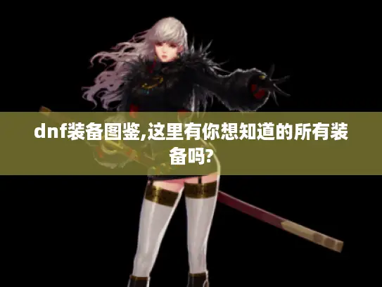 dnf装备图鉴,这里有你想知道的所有装备吗? dnf装备图鉴,这里有你想知道的所有装备吗?