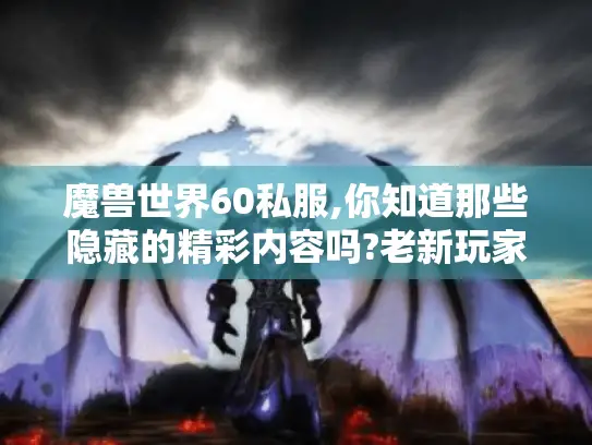 魔兽世界60私服,你知道那些隐藏的精彩内容吗?老新玩家共同的魅力之源揭秘！