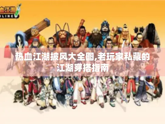 热血江湖披风大全图,老玩家私藏的江湖穿搭指南