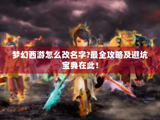 梦幻西游怎么改名字?最全攻略及避坑宝典在此！
