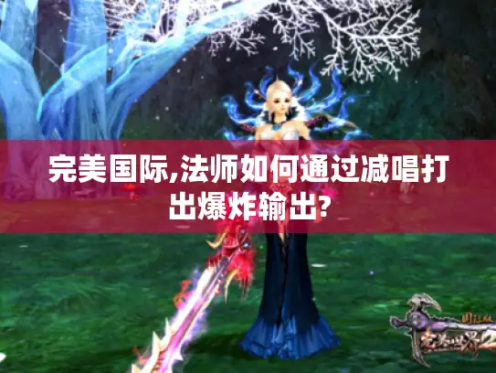 完美国际,法师如何通过减唱打出爆炸输出?