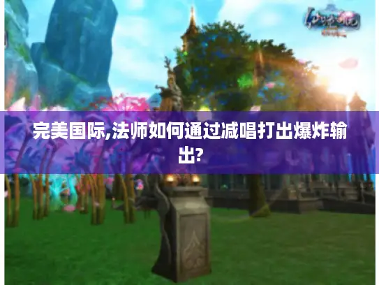 完美国际,法师如何通过减唱打出爆炸输出?