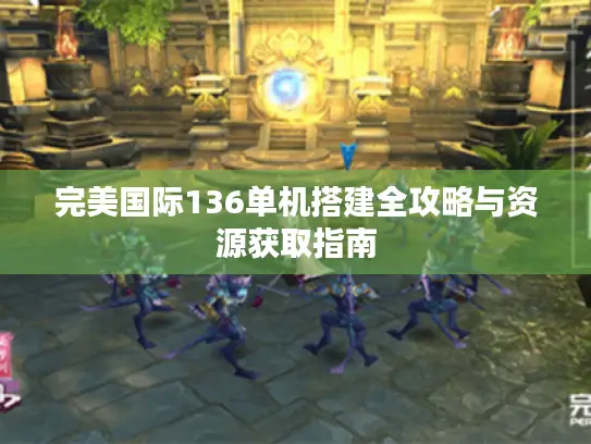 完美国际136单机搭建全攻略与资源获取指南