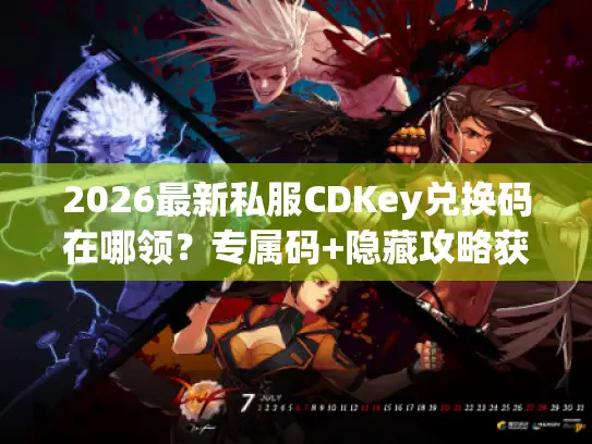 2026最新私服CDKey兑换码在哪领?专属码+隐藏攻略获取指南 2026最新私服CDKey兑换码在哪领?专属码+隐藏攻略获取指南