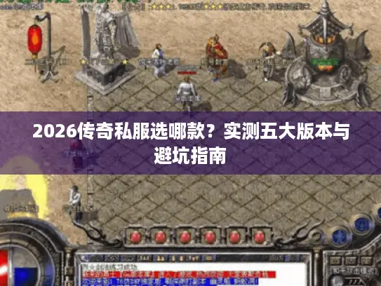 2026传奇私服选哪款?实测五大版本与避坑指南 2026传奇私服选哪款?实测五大版本与避坑指南