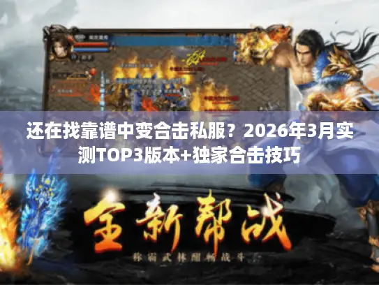 还在找靠谱中变合击私服？2026年3月实测TOP3版本+独家合击技巧