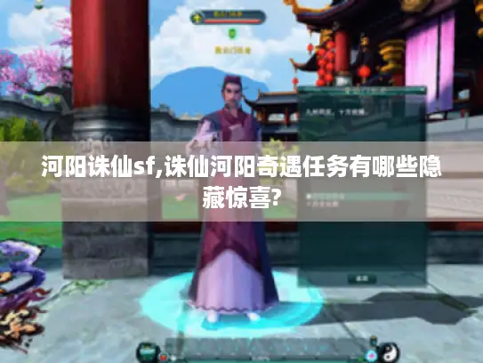 河阳诛仙sf,诛仙河阳奇遇任务有哪些隐藏惊喜?