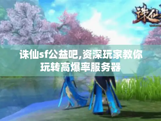 诛仙sf公益吧,资深玩家教你玩转高爆率服务器
