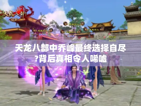 天龙八部中乔峰最终选择自尽?背后真相令人唏嘘