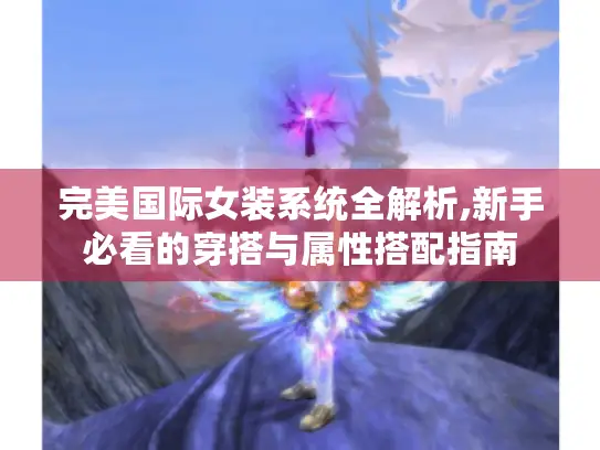 完美国际女装系统全解析,新手必看的穿搭与属性搭配指南