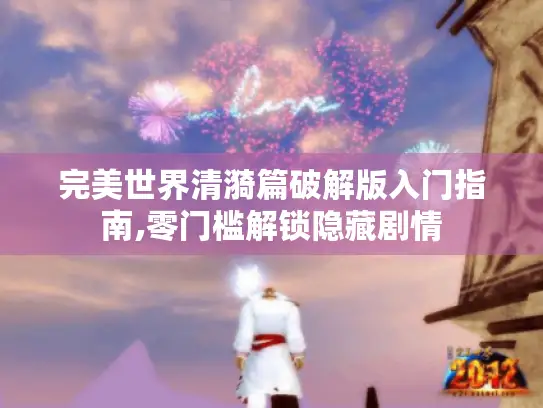 完美世界清漪篇破解版入门指南,零门槛解锁隐藏剧情