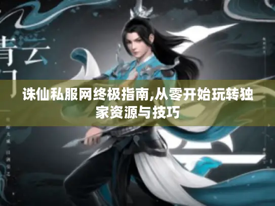 诛仙私服网终极指南,从零开始玩转独家资源与技巧