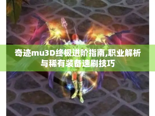 奇迹mu3D终极进阶指南,职业解析与稀有装备速刷技巧 奇迹mu3D终极进阶指南,职业解析与稀有装备速刷技巧
