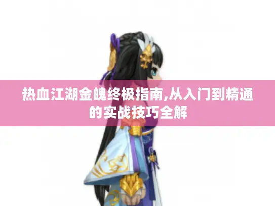 热血江湖金魄终极指南,从入门到精通的实战技巧全解