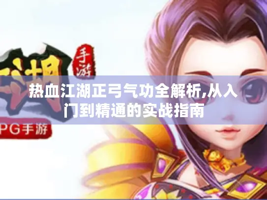 热血江湖正弓气功全解析,从入门到精通的实战指南