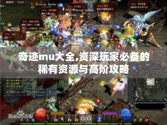 奇迹mu大全,资深玩家必备的稀有资源与高阶攻略 奇迹mu大全,资深玩家必备的稀有资源与高阶攻略