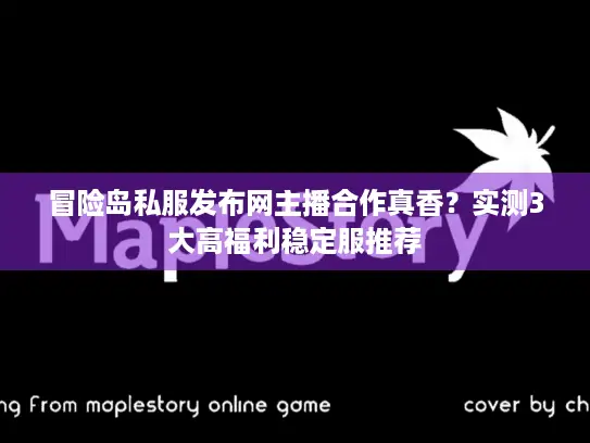 冒险岛私服发布网主播合作真香？实测3大高福利稳定服推荐