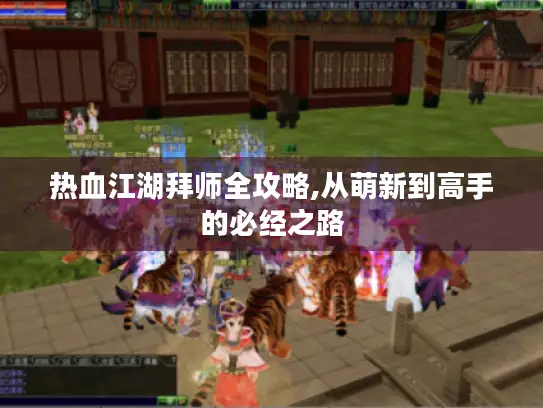 热血江湖拜师全攻略,从萌新到高手的必经之路 热血江湖拜师全攻略,从萌新到高手的必经之路