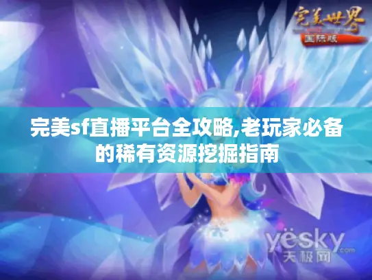 完美sf直播平台全攻略,老玩家必备的稀有资源挖掘指南