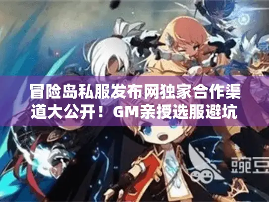 冒险岛私服发布网独家合作渠道大公开!GM亲授选服避坑实战秘籍 冒险岛私服发布网独家合作渠道大公开!GM亲授选服避坑实战秘籍
