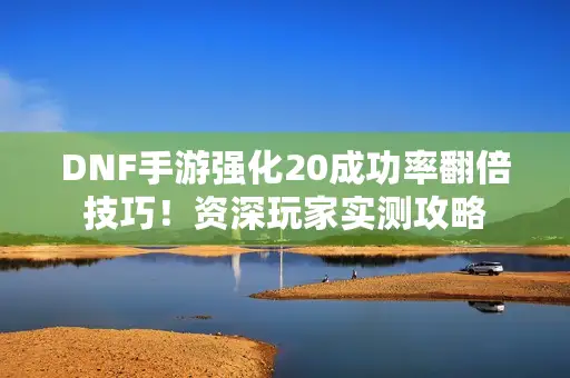 DNF手游强化20成功率翻倍技巧!资深玩家实测攻略 DNF手游强化20成功率翻倍技巧!资深玩家实测攻略