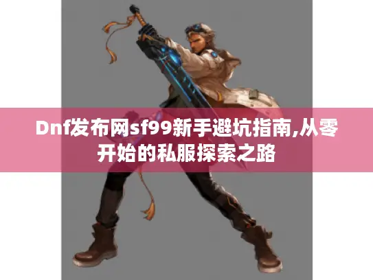 Dnf发布网sf99新手避坑指南,从零开始的私服探索之路 Dnf发布网sf99新手避坑指南,从零开始的私服探索之路
