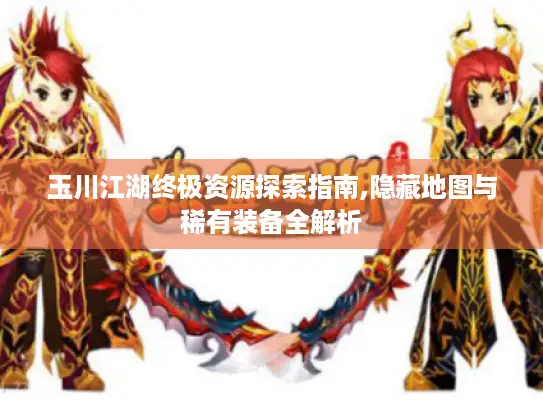 玉川江湖终极资源探索指南,隐藏地图与稀有装备全解析 玉川江湖终极资源探索指南,隐藏地图与稀有装备全解析