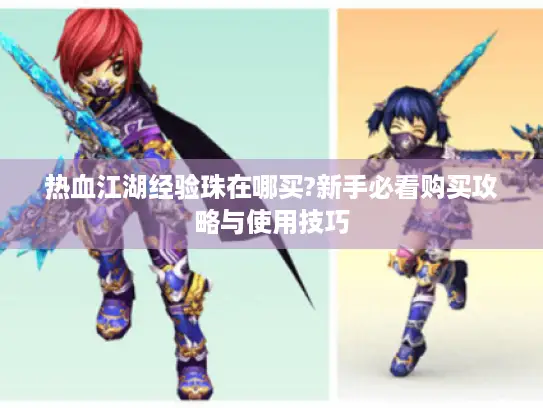 热血江湖经验珠在哪买?新手必看购买攻略与使用技巧 热血江湖经验珠在哪买?新手必看购买攻略与使用技巧