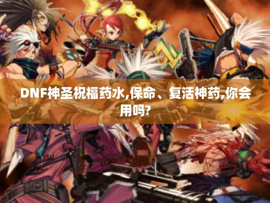 DNF神圣祝福药水,保命、复活神药,你会用吗?