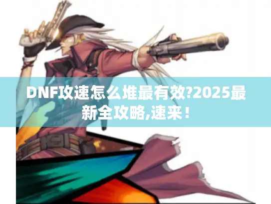 DNF攻速怎么堆最有效?2025最新全攻略,速来！
