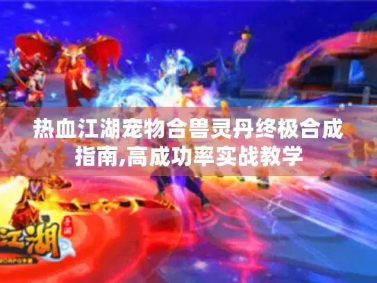 热血江湖宠物合兽灵丹终极合成指南,高成功率实战教学 热血江湖宠物合兽灵丹终极合成指南,高成功率实战教学